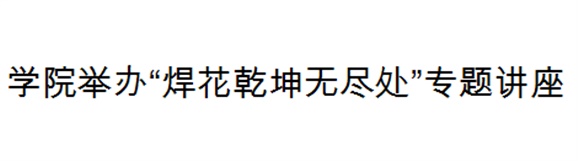 太阳城手机版登录入口举办“焊花乾坤无尽处”专题讲座